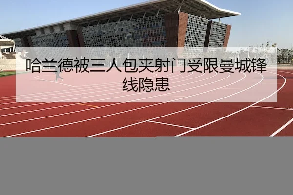 哈兰德被三人包夹射门受限曼城锋线隐患